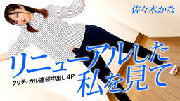 [無修正]リニューアルした私を見て ～クリティカル連続中出し4P～【佐々木かな】